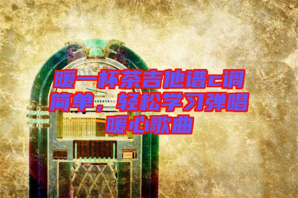 暖一杯茶吉他譜c調(diào)簡單，輕松學(xué)習(xí)彈唱暖心歌曲