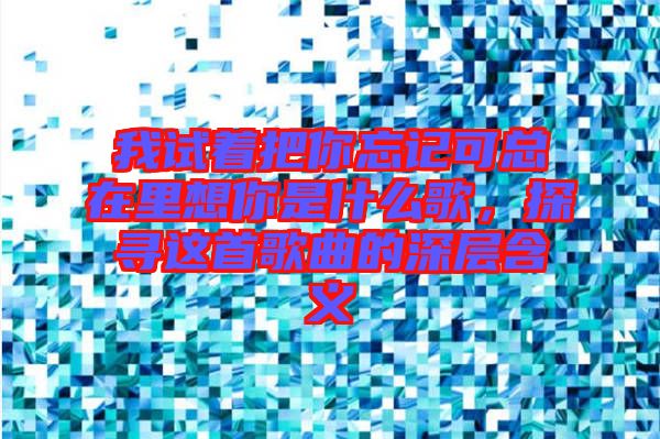我試著把你忘記可總在里想你是什么歌，探尋這首歌曲的深層含義