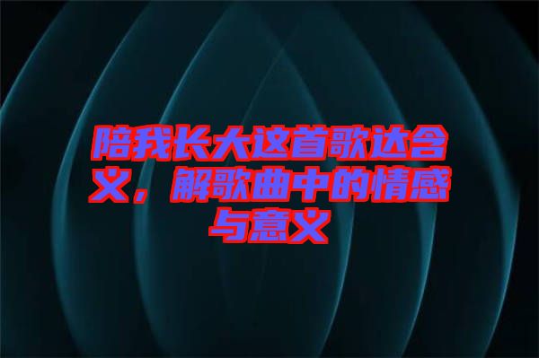陪我長大這首歌達(dá)含義，解歌曲中的情感與意義