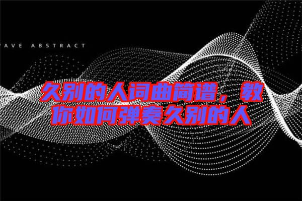 久別的人詞曲簡(jiǎn)譜，教你如何彈奏久別的人