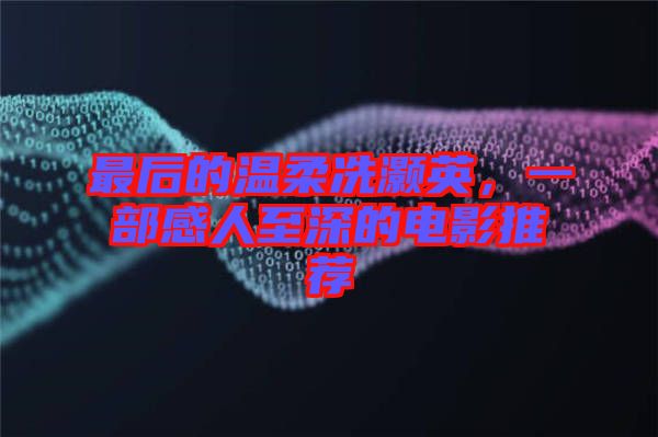 最后的溫柔冼灝英，一部感人至深的電影推薦