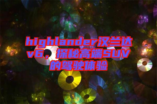 highlander漢蘭達(dá)v6，探秘高端SUV的駕駛體驗(yàn)