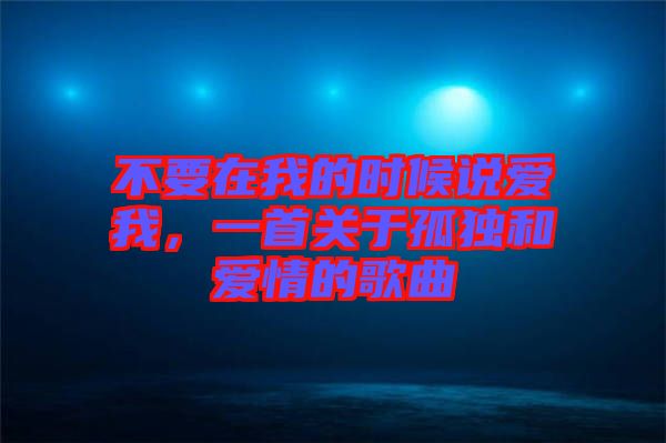 不要在我的時(shí)候說愛我，一首關(guān)于孤獨(dú)和愛情的歌曲