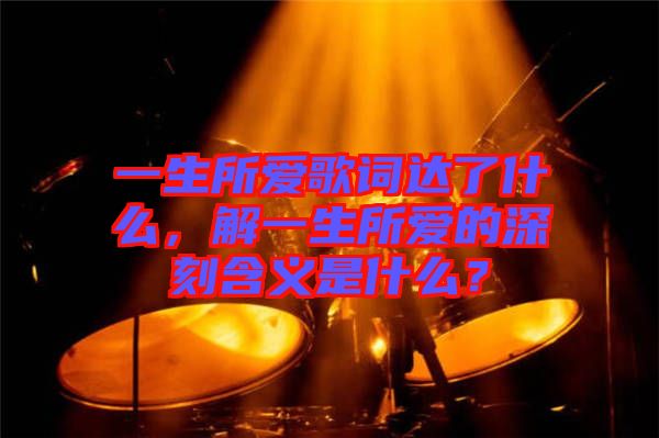 一生所愛歌詞達了什么，解一生所愛的深刻含義是什么？