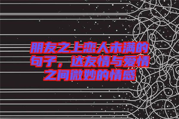 朋友之上戀人未滿的句子，達(dá)友情與愛(ài)情之間微妙的情感