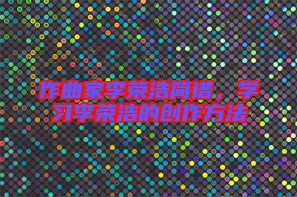 作曲家李榮浩簡譜，學習李榮浩的創(chuàng)作方法