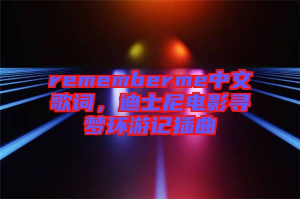 rememberme中文歌詞，迪士尼電影尋夢(mèng)環(huán)游記插曲