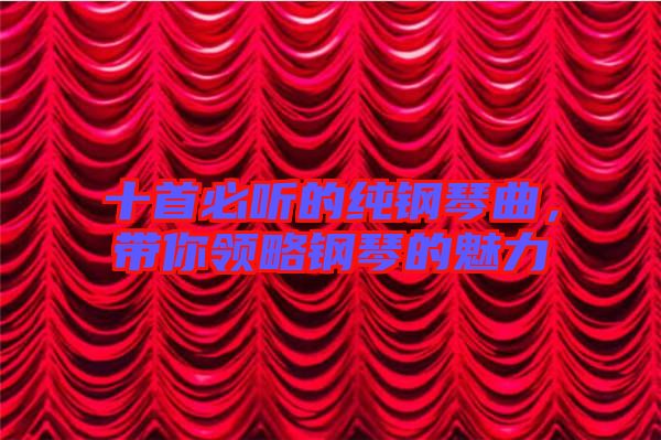 十首必聽(tīng)的純鋼琴曲，帶你領(lǐng)略鋼琴的魅力