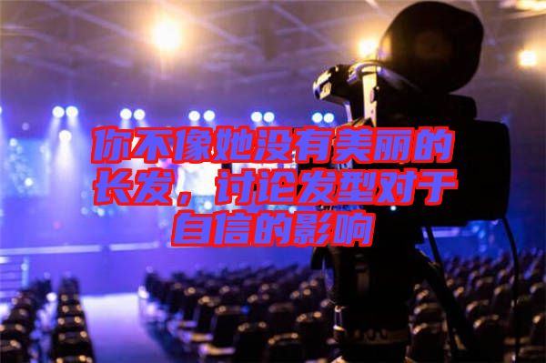 你不像她沒有美麗的長發(fā)，討論發(fā)型對于自信的影響