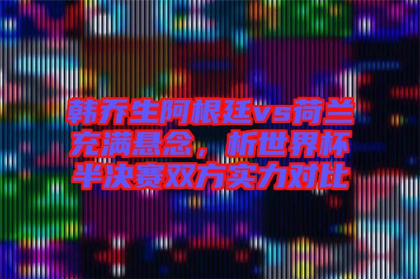 韓喬生阿根廷vs荷蘭充滿懸念，析世界杯半決賽雙方實(shí)力對(duì)比