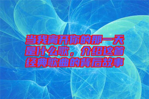 當(dāng)我離開你的那一天是什么歌，介紹這首經(jīng)典歌曲的背后故事