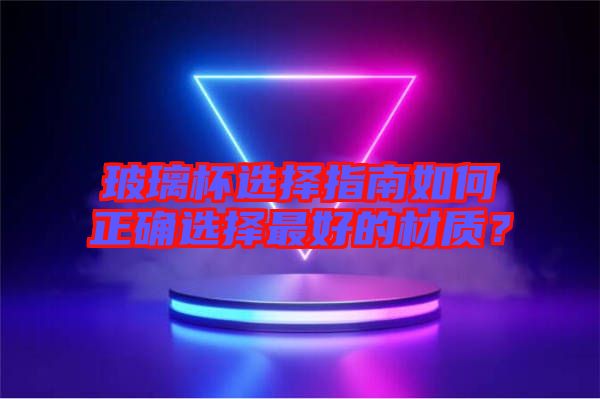 玻璃杯選擇指南如何正確選擇最好的材質(zhì)？