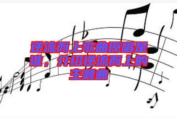 逆流而上歌曲原唱是誰，介紹逆流而上的主題曲