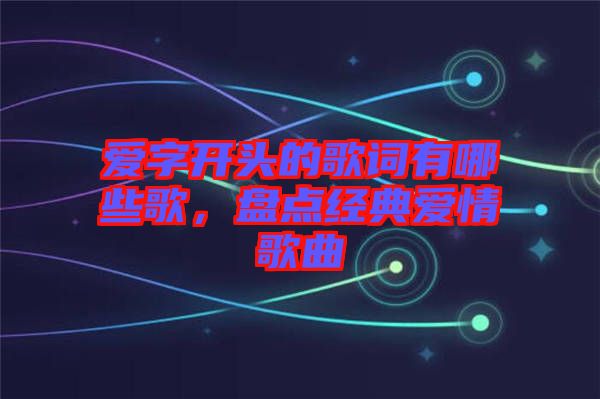 愛字開頭的歌詞有哪些歌，盤點經典愛情歌曲