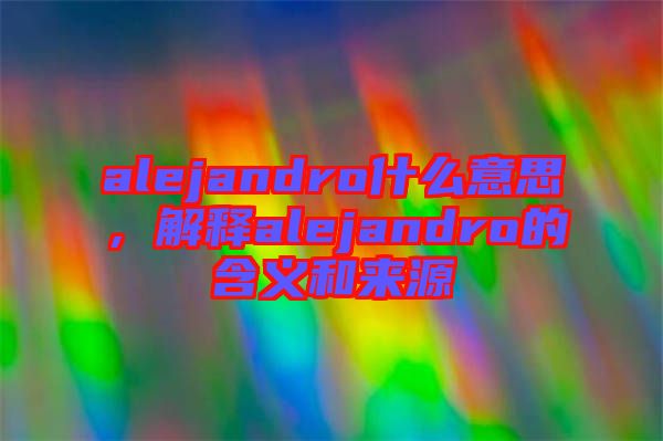 alejandro什么意思，解釋alejandro的含義和來源