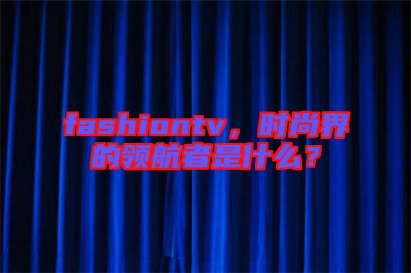 fashiontv，時(shí)尚界的領(lǐng)航者是什么？