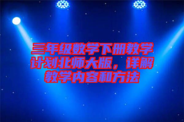 三年級數(shù)學(xué)下冊教學(xué)計劃北師大版，詳解教學(xué)內(nèi)容和方法