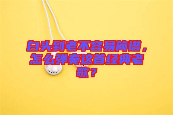 白頭到老不容易簡譜，怎么彈奏這首經(jīng)典老歌？