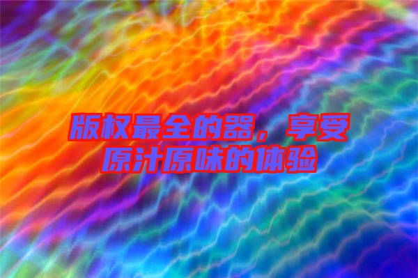 版權(quán)最全的器，享受原汁原味的體驗(yàn)