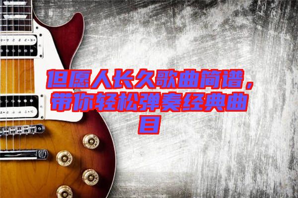 但愿人長(zhǎng)久歌曲簡(jiǎn)譜，帶你輕松彈奏經(jīng)典曲目