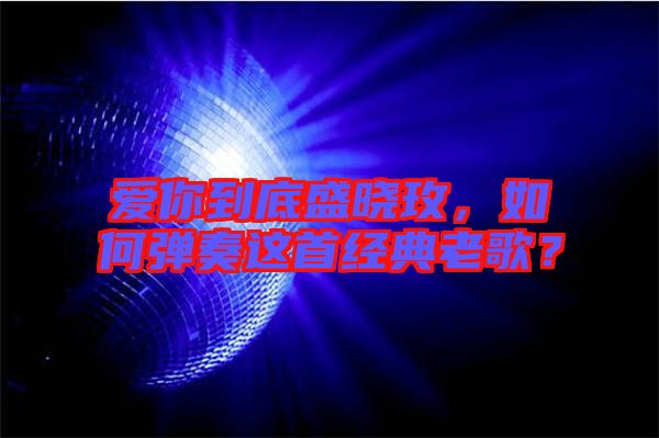 愛(ài)你到底盛曉玫，如何彈奏這首經(jīng)典老歌？