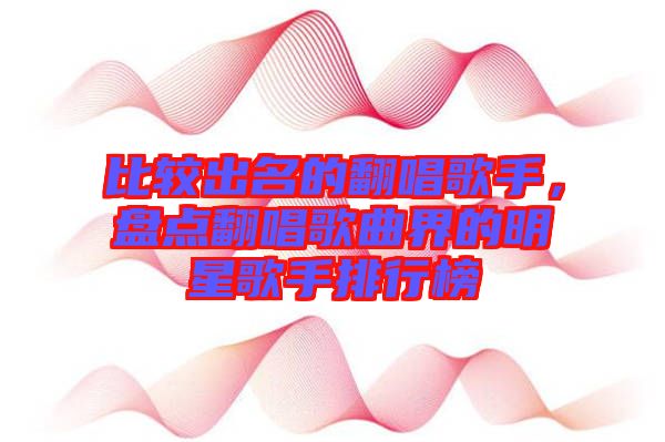 比較出名的翻唱歌手，盤點翻唱歌曲界的明星歌手排行榜