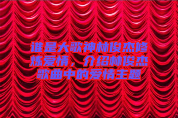 誰是大歌神林俊杰修煉愛情，介紹林俊杰歌曲中的愛情主題