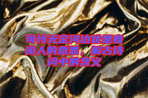 可憐無定河邊猶是春閨人的意思，解古詩詞中的含義