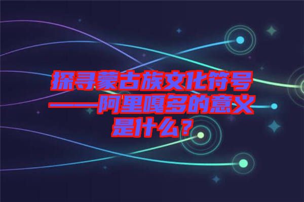 探尋蒙古族文化符號——阿里嘎多的意義是什么？