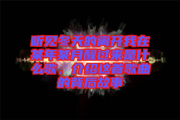 聽見冬天的離開我在某年某月醒過來是什么歌，介紹這首歌曲的背后故事
