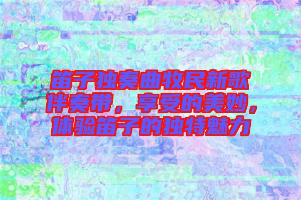 笛子獨奏曲牧民新歌伴奏帶，享受的美妙，體驗笛子的獨特魅力