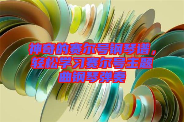 神奇的賽爾號鋼琴譜，輕松學(xué)習(xí)賽爾號主題曲鋼琴彈奏