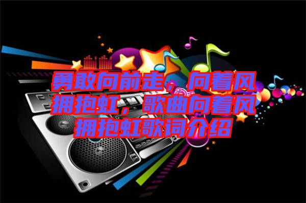 勇敢向前走，向著風(fēng)擁抱虹，歌曲向著風(fēng)擁抱虹歌詞介紹