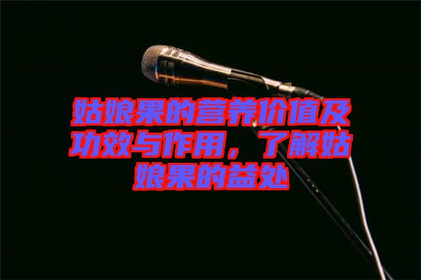 姑娘果的營養(yǎng)價值及功效與作用，了解姑娘果的益處