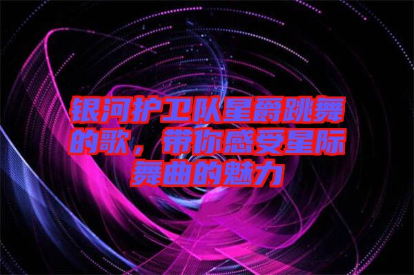 銀河護衛(wèi)隊星爵跳舞的歌，帶你感受星際舞曲的魅力