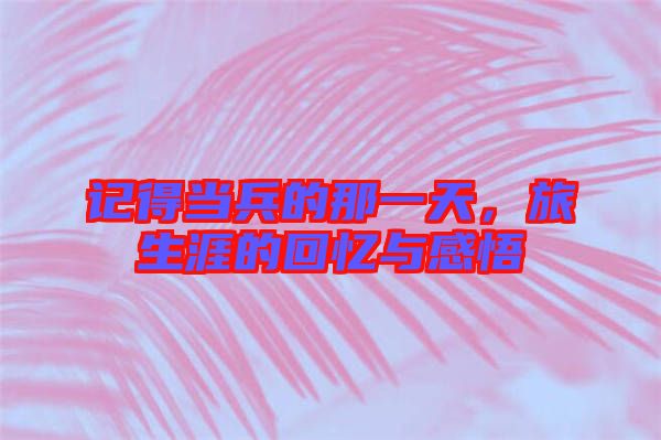 記得當(dāng)兵的那一天，旅生涯的回憶與感悟
