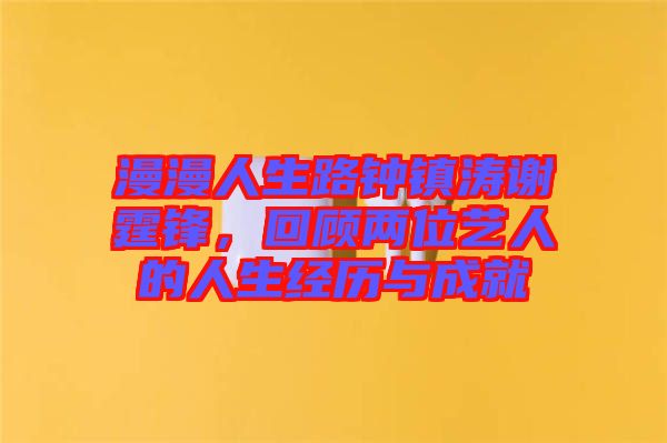 漫漫人生路鐘鎮(zhèn)濤謝霆鋒，回顧兩位藝人的人生經歷與成就