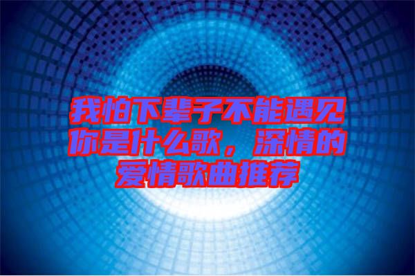 我怕下輩子不能遇見你是什么歌，深情的愛情歌曲推薦