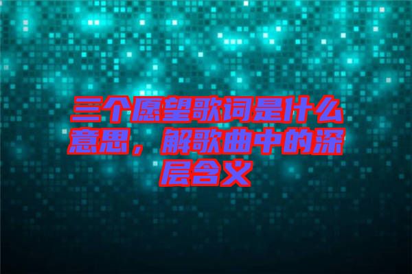 三個愿望歌詞是什么意思，解歌曲中的深層含義