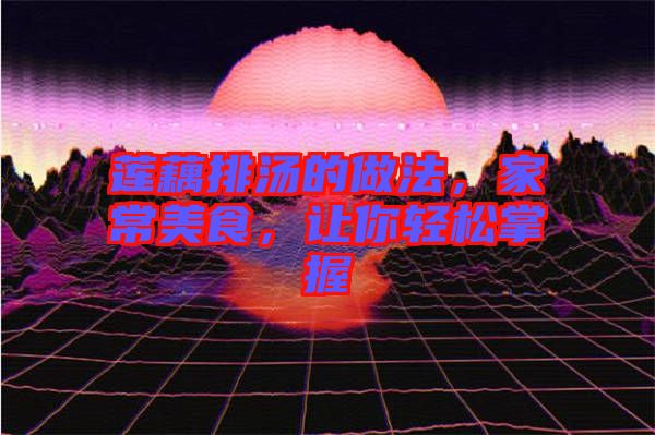 蓮藕排湯的做法，家常美食，讓你輕松掌握