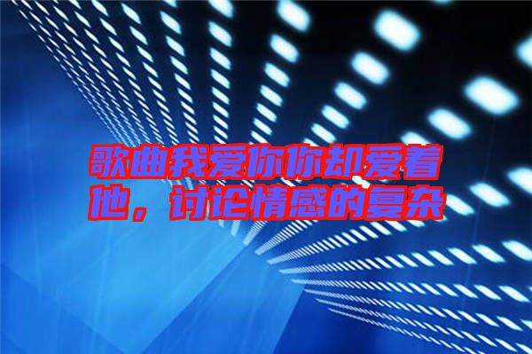 歌曲我愛(ài)你你卻愛(ài)著他，討論情感的復(fù)雜