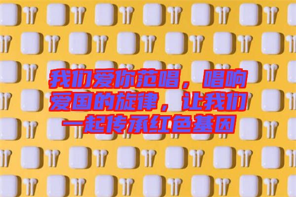我們愛你范唱，唱響愛國的旋律，讓我們一起傳承紅色基因