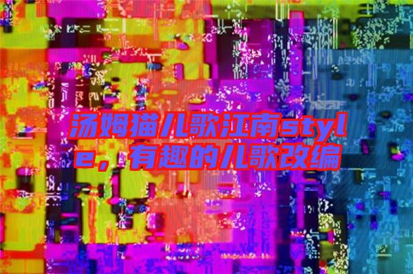 湯姆貓兒歌江南style，有趣的兒歌改編