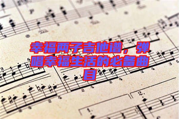 幸福兩子吉他譜，彈唱幸福生活的必備曲目