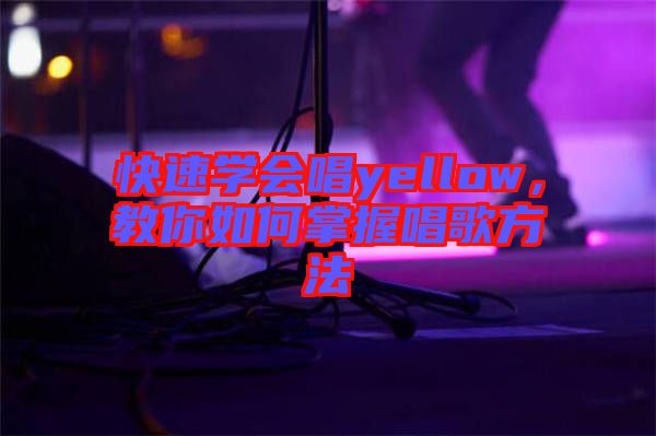快速學(xué)會唱yellow，教你如何掌握唱歌方法