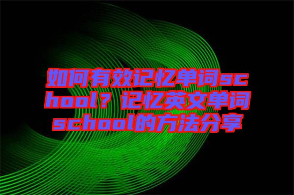 如何有效記憶單詞school？記憶英文單詞school的方法分享