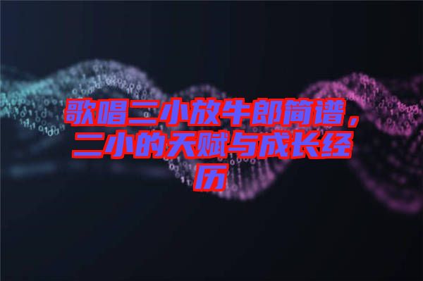 歌唱二小放牛郎簡(jiǎn)譜，二小的天賦與成長(zhǎng)經(jīng)歷