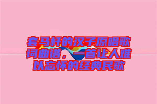 套馬桿的漢子原唱歌詞曲譜，一首讓人難以忘懷的經(jīng)典民歌