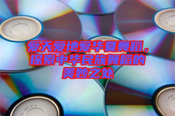 愛(ài)天愛(ài)地愛(ài)華夏舞蹈，探索中華民族舞蹈的美妙之處