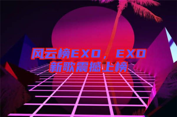 風(fēng)云榜EXO，EXO新歌震撼上榜